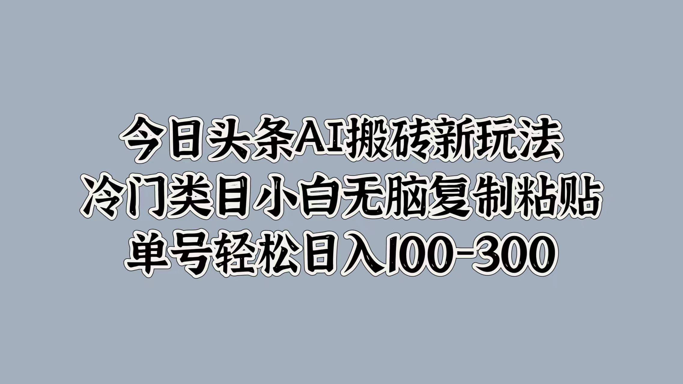 今日头条AI搬砖新玩法，冷门类目小白无脑复制粘贴，单号轻松日入100-300-优创网