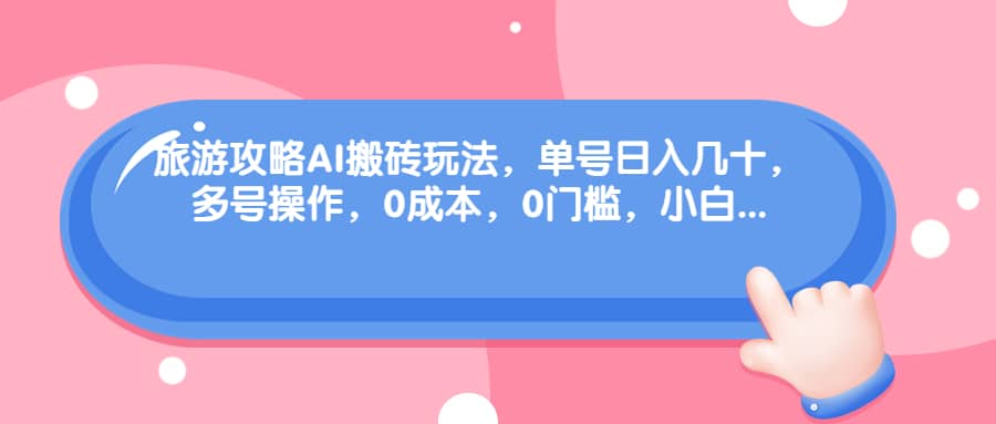 旅游攻略AI搬砖玩法，单号日入几十，可多号操作，0成本，0门槛，小白必学！-优创网