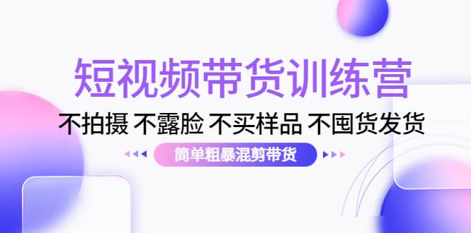 短视频带货训练营：不拍摄 不露脸 不买样品 不囤货发货 简单粗暴混剪带货-优创网