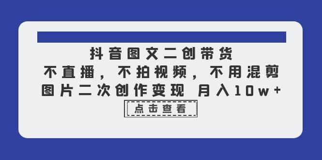 抖音图文二创带货，不直播，不拍视频，不用混剪，图片二次创作变现 月入10w-优创网