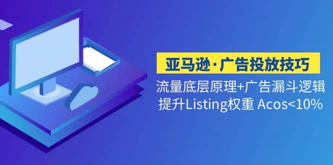 亚马逊·广告投放技巧流量底层+广告漏斗逻辑+提升Listing权重 Acos-优创网