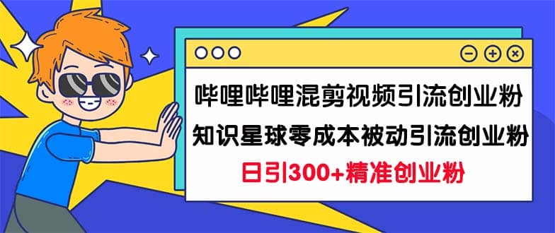 哔哩哔哩混剪视频引流创业粉日引300+知识星球零成本被动引流创业粉一天300+-优创网
