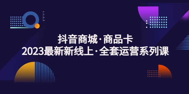 抖音商城·商品卡，2023最新新线上·全套运营系列课-优创网