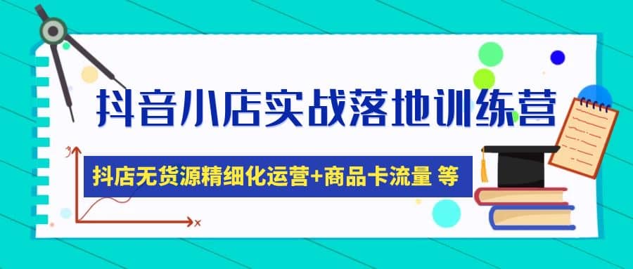 抖音小店实战落地训练营：抖店无货源精细化运营，商品卡流量等等（22节）-优创网