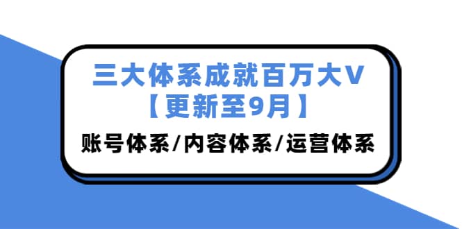 三大体系成就百万大V【更新至9月】，账号体系/内容体系/运营体系 (26节课)-优创网