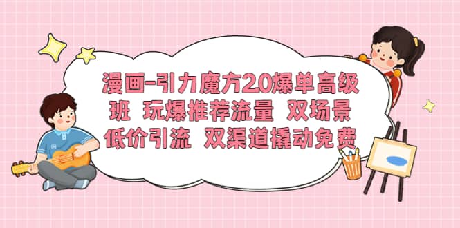 漫画-引力魔方2.0爆单高级班 玩爆推荐流量 双场景低价引流 双渠道撬动免费-优创网