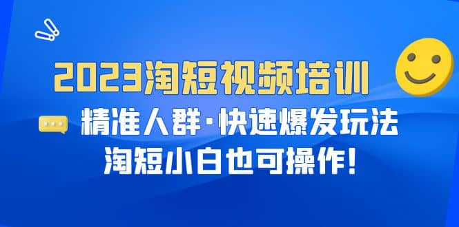 2023淘短视频培训：精准人群·快速爆发玩法，淘短小白也可操作-优创网