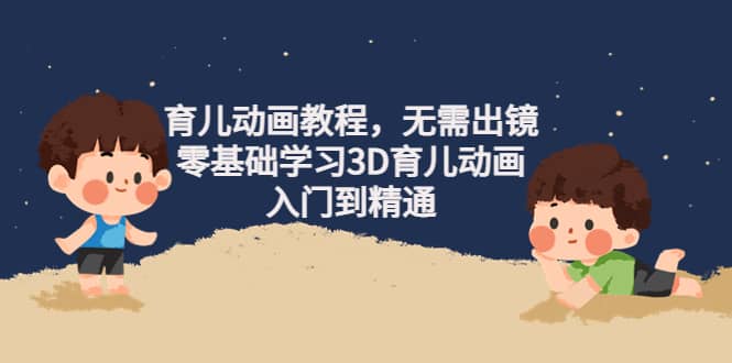 育儿动画教程，无需出镜，零基础学习3D育儿动画，入门到精通-优创网
