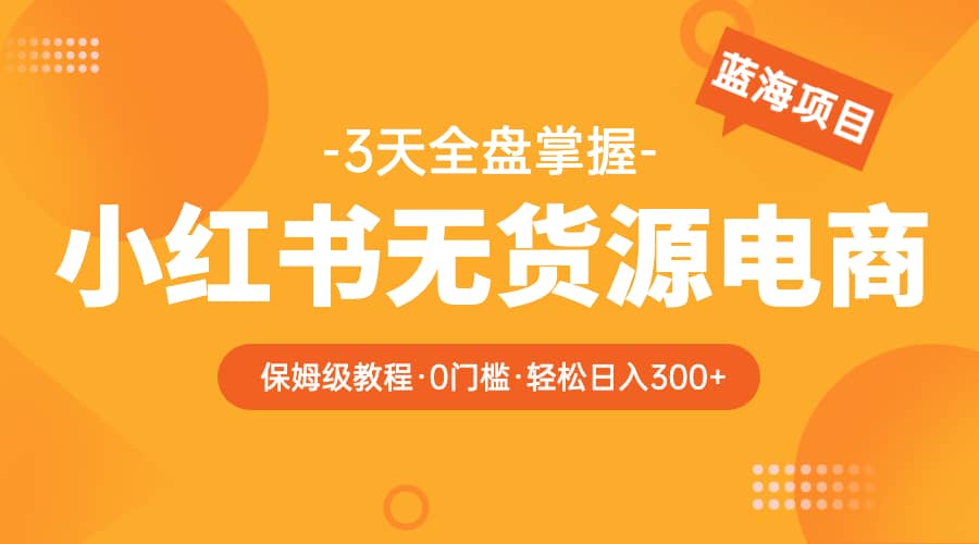 2023小红书无货源电商【保姆级教程从0到日入300】爆单3W-优创网