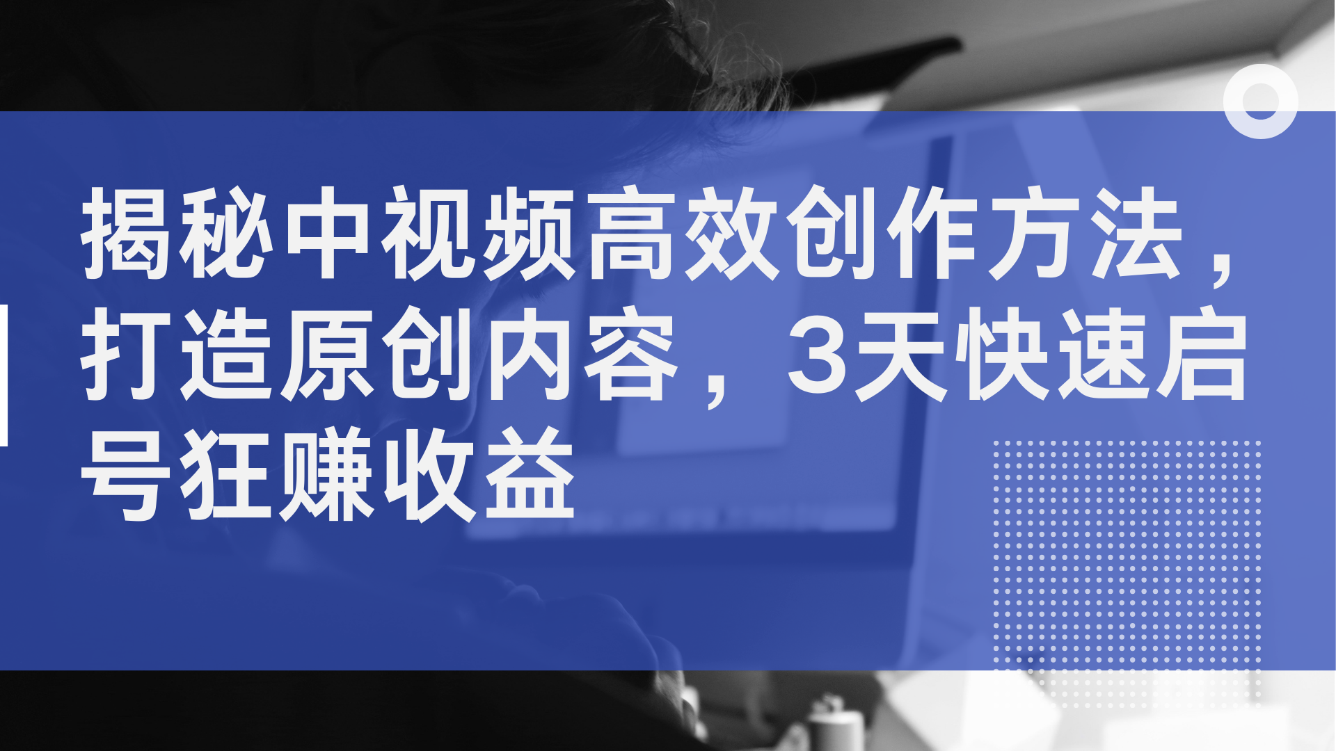 揭秘中视频高效创作方法，打造原创内容，3天快速启号狂赚收益-优创网