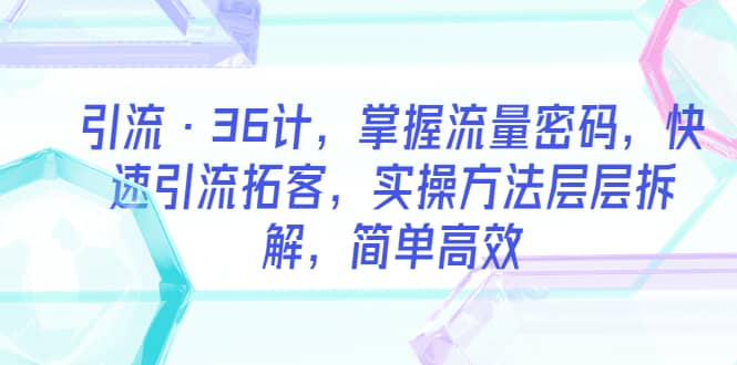 引流·36计，掌握流量密码，快速引流拓客，实操方法层层拆解，简单高效-优创网