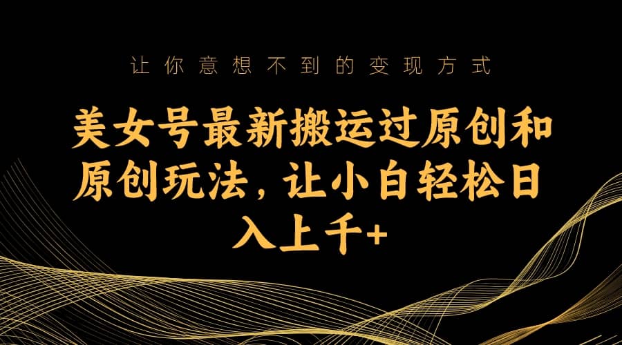 美女号最新搬运过原创和原创玩法，让小白轻松日入上千+-优创网