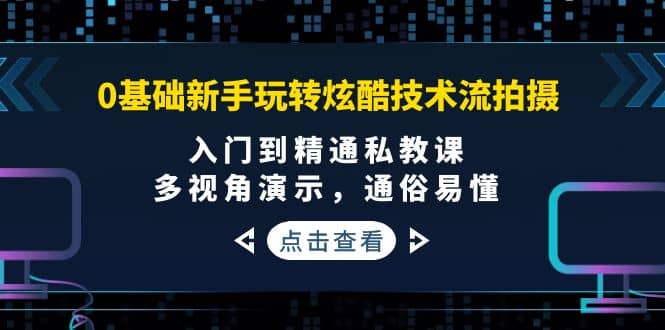 0基础新手玩转炫酷技术流拍摄：入门到精通私教课，多视角演示，通俗易懂-优创网