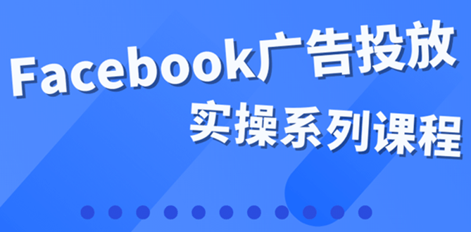 百万级广告操盘手带你玩Facebook全系列投放：运营和广告优化技能实操-优创网