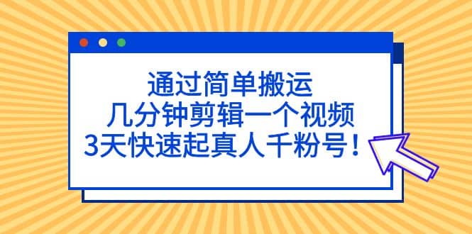 通过简单搬运，几分钟剪辑一个视频，3天快速起真人千粉号-优创网