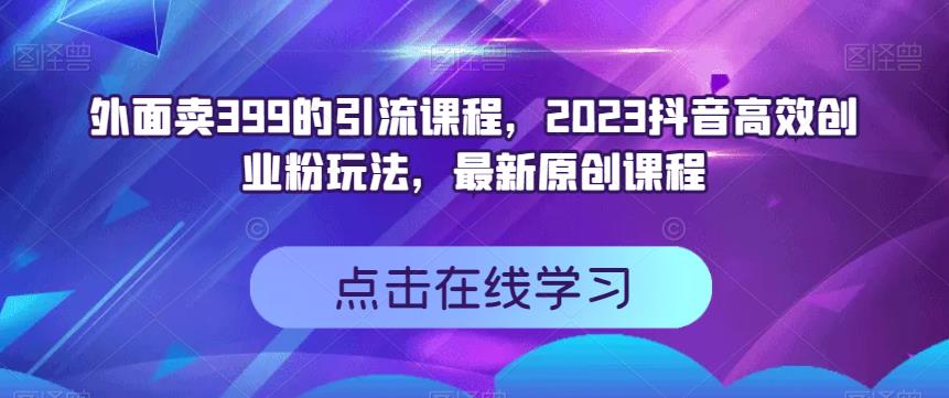 外面卖399的引流课程，2023抖音高效创业粉玩法，最新原创课程-优创网