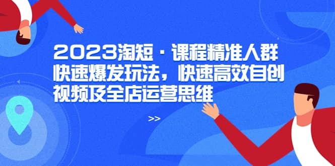 2023淘短·课程精准人群快速爆发玩法，快速高效自创视频及全店运营思维-优创网