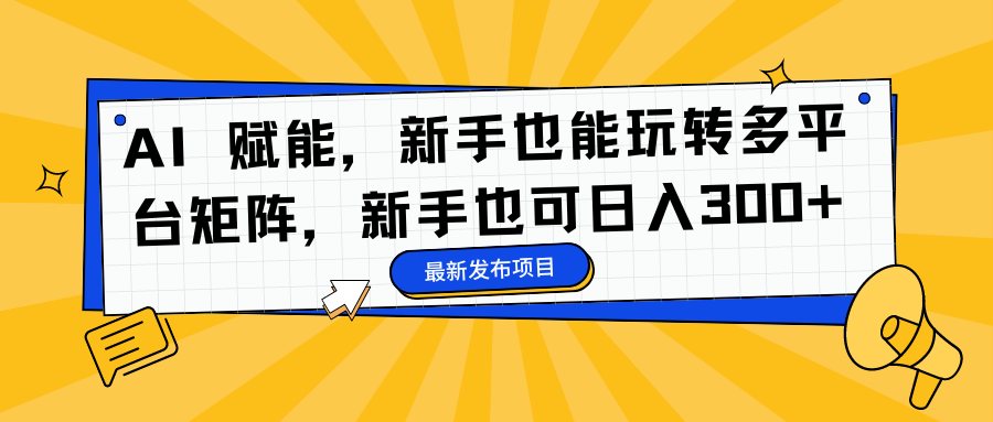 AI 赋能，新手也能玩转多平台矩阵，新手也可日入300+-优创网