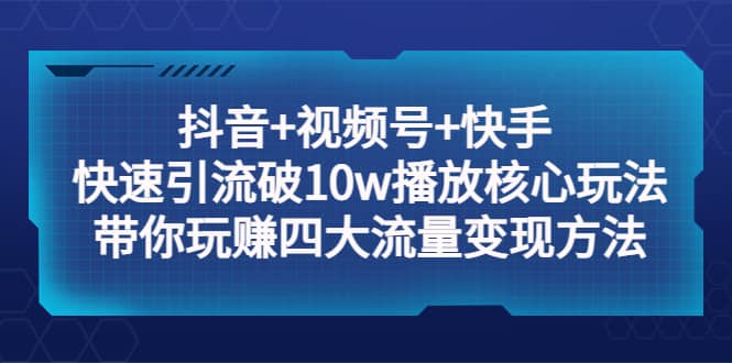 抖音+视频号+快手 快速引流破10w播放核心玩法：带你玩赚四大流量变现方法-优创网