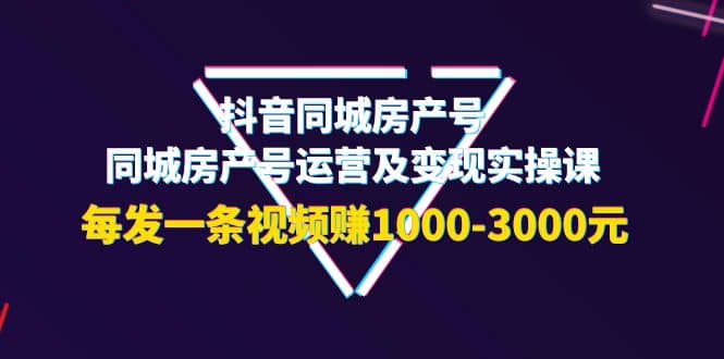 抖音同城房产号，同城房产号运营及变现实操课，每发一条视频赚1000-3000元-优创网