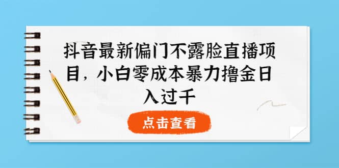 抖音最新偏门不露脸直播项目，小白零成本暴力撸金日入1000+-优创网