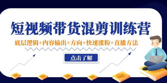 短视频带货混剪训练营：底层逻辑+内容输出+方向+快速涨粉+直播方法！-优创网