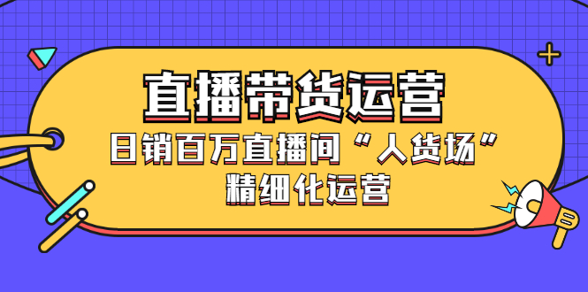 直播带货运营，销百万直播间“人货场”精细化运营-优创网