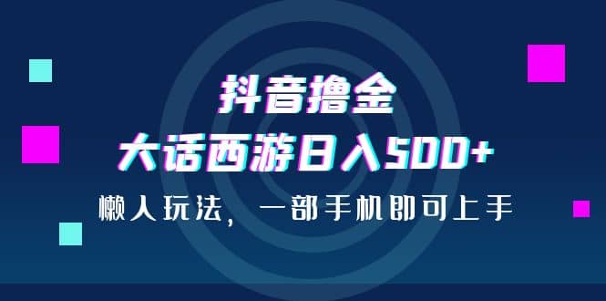 抖音撸金，大话西游日入500+，懒人玩法，一部手机即可上手-优创网