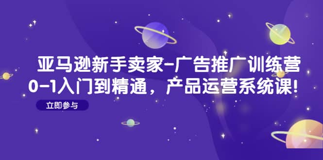亚马逊新手卖家-广告推广训练营：0-1入门到精通，产品运营系统课-优创网