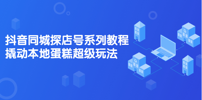 抖音同城探店号系列教程，撬动本地蛋糕超级玩法【视频课程】-优创网