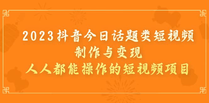2023抖音今日话题类短视频制作与变现，人人都能操作的短视频项目-优创网