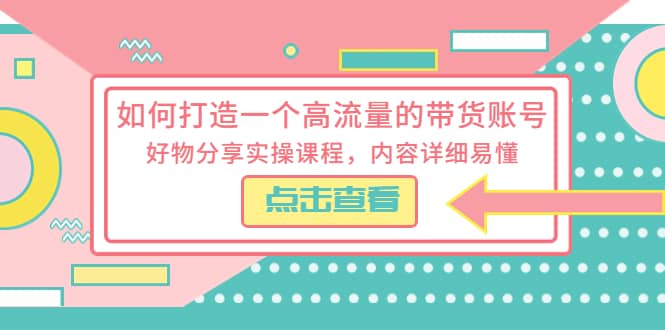 如何打造一个高流量的带货账号，好物分享实操课程，内容详细易懂-优创网