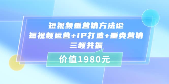 短视频垂营销方法论:短视频运营+IP打造+垂类营销，三频共振（价值1980）-优创网