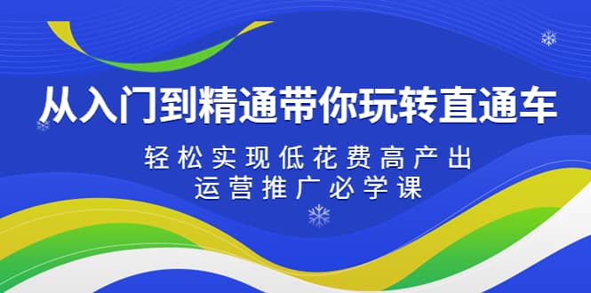 从入门到精通带你玩转直通车：轻松实现低花费高产出，35节运营推广必学课-优创网