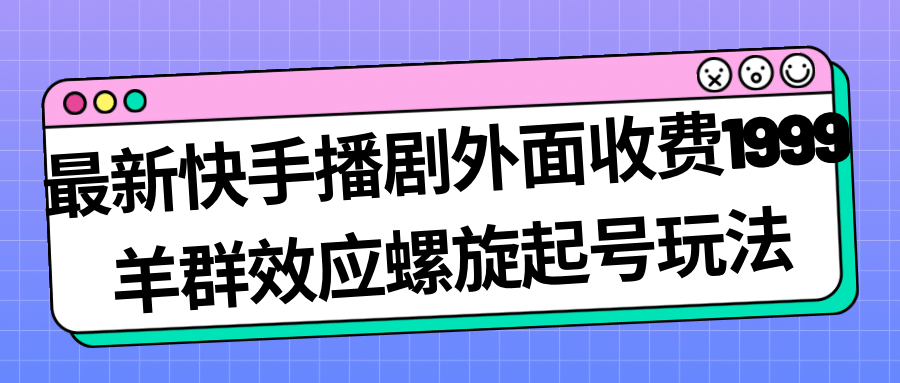 最新快手播剧外面收费1999羊群效应螺旋起号玩法配合流量日入几百完全没问题-优创网