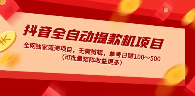 抖音全自动提款机项目：独家蓝海 无需剪辑 单号日赚100～500 (可批量矩阵)-优创网