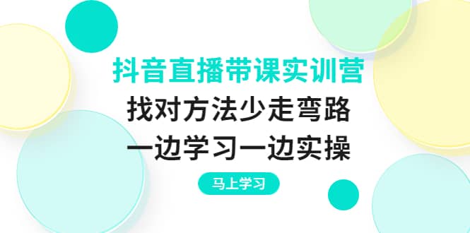 抖音直播带课实训营：找对方法少走弯路，一边学习一边实操-优创网