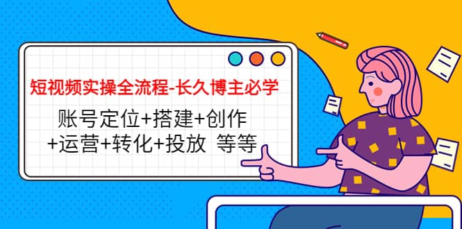 短视频实操全流程-长久博主必学：账号定位+搭建+创作+运营+转化+投放 等等-优创网