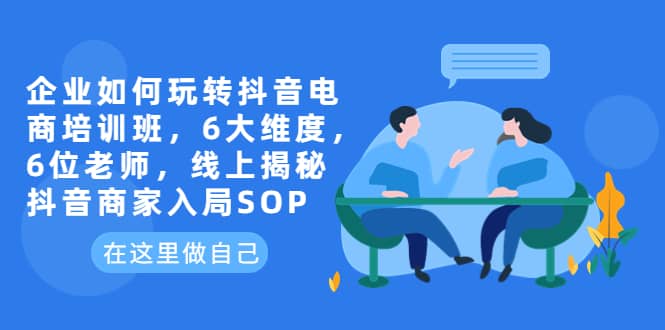 企业如何玩转抖音电商培训班，6大维度，6位老师，线上揭秘抖音商家入局SOP-优创网