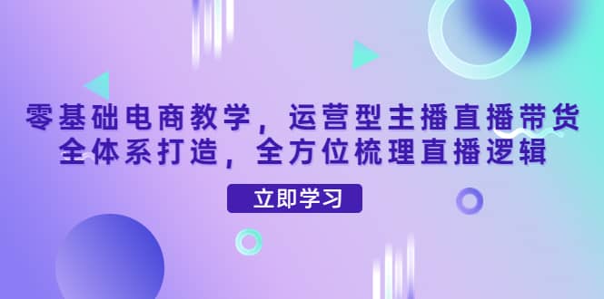 零基础电商教学，运营型主播直播带货全体系打造，全方位梳理直播逻辑-优创网
