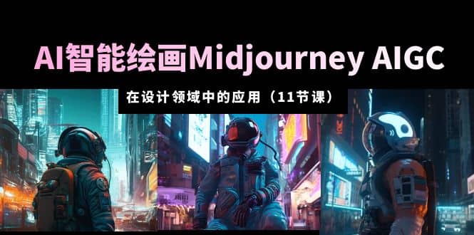 AI·智能绘画Midjourney AIGC 在设计领域中的应用 从入门到精通（11节课）-优创网