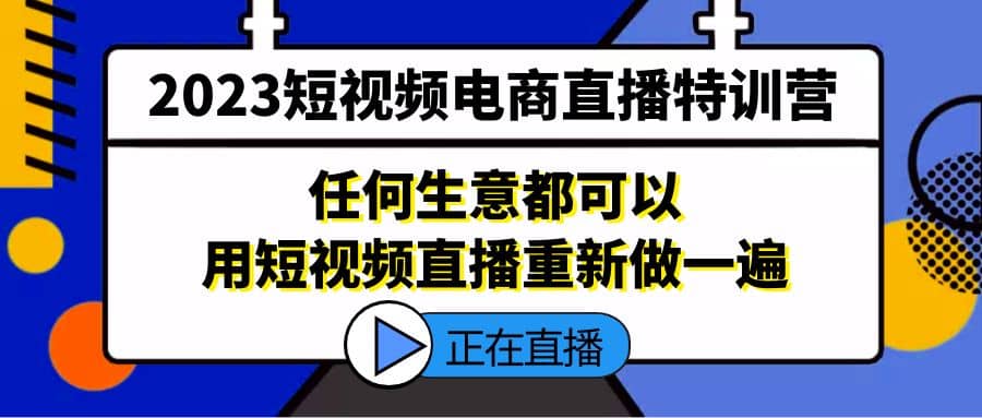 2023短视频电商直播特训营，任何生意都可以用短视频直播重新做一遍-优创网