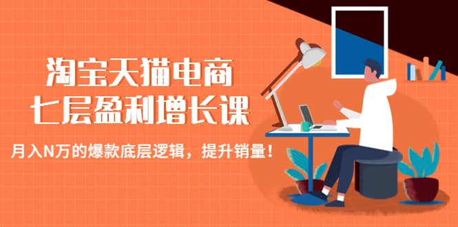 淘宝天猫电商七层盈利增长课：月入N万的爆款底层逻辑，提升销量-优创网