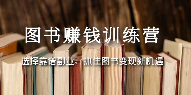 图书赚钱训练营：选择靠谱副业，抓住图书变现新机遇-优创网