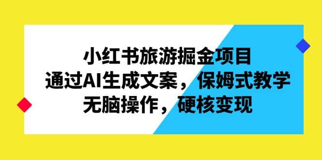 小红书旅游掘金项目，通过AI生成文案，保姆式教学，无脑操作，硬核变现-优创网