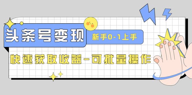 2023头条号实操变现课：新手0-1轻松上手，快速获取收益-可批量操作-优创网