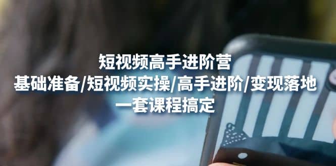 短视频高手进阶营：基础准备/短视频实操/高手进阶/变现落地，一套搞定-优创网