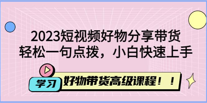 2023短视频好物分享带货，好物带货高级课程，轻松一句点拨，小白快速上手-优创网