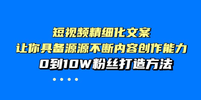 短视频精细化文案，让你具备源源不断内容创作能力，0到10W粉丝打造方法-优创网