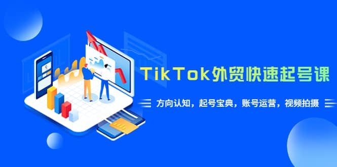 TikTok/外贸·快速起号课，方向认知，起号宝典，账号运营，视频拍摄(33节)-优创网
